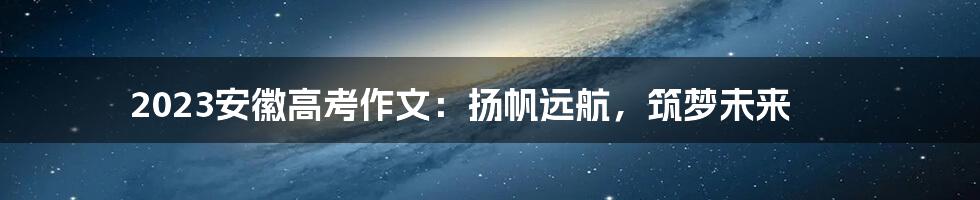 2023安徽高考作文：扬帆远航，筑梦未来