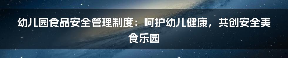 幼儿园食品安全管理制度：呵护幼儿健康，共创安全美食乐园