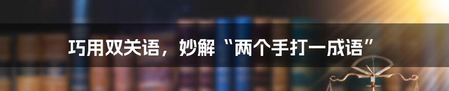 巧用双关语，妙解“两个手打一成语”