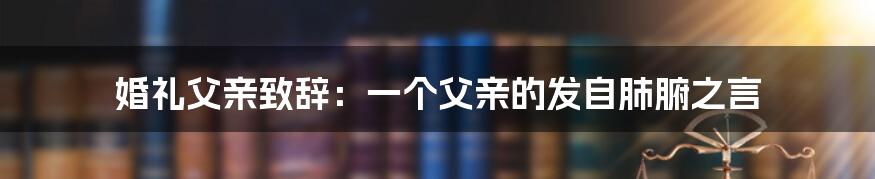 婚礼父亲致辞：一个父亲的发自肺腑之言