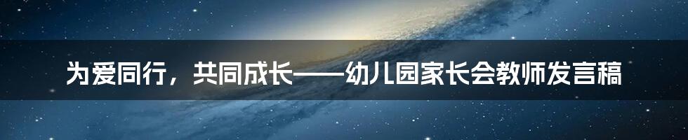 为爱同行，共同成长——幼儿园家长会教师发言稿