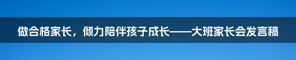 做合格家长，倾力陪伴孩子成长——大班家长会发言稿