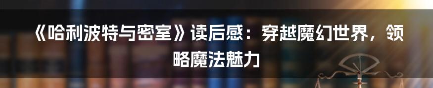 《哈利波特与密室》读后感：穿越魔幻世界，领略魔法魅力