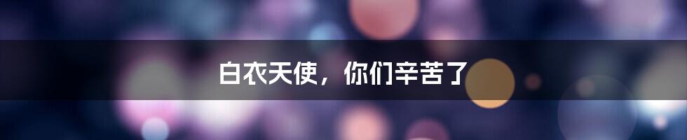 白衣天使，你们辛苦了