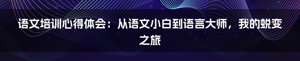 语文培训心得体会：从语文小白到语言大师，我的蜕变之旅