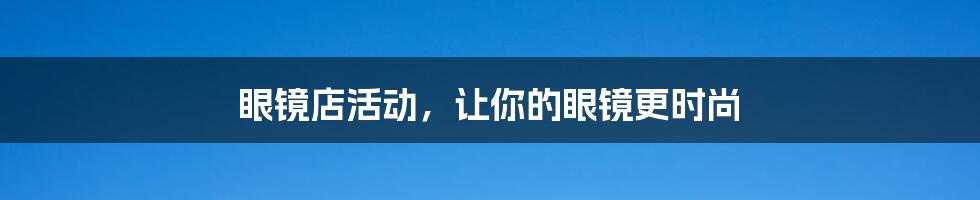 眼镜店活动，让你的眼镜更时尚