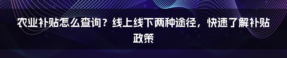 农业补贴怎么查询？线上线下两种途径，快速了解补贴政策