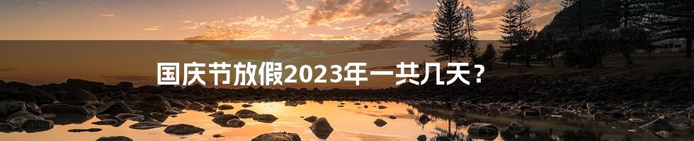 国庆节放假2023年一共几天？