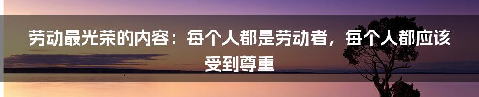 劳动最光荣的内容：每个人都是劳动者，每个人都应该受到尊重