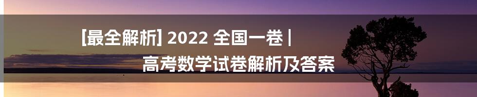 [最全解析] 2022 全国一卷 | 高考数学试卷解析及答案