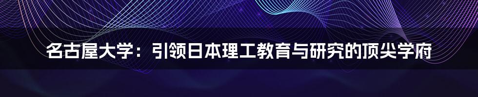 名古屋大学：引领日本理工教育与研究的顶尖学府