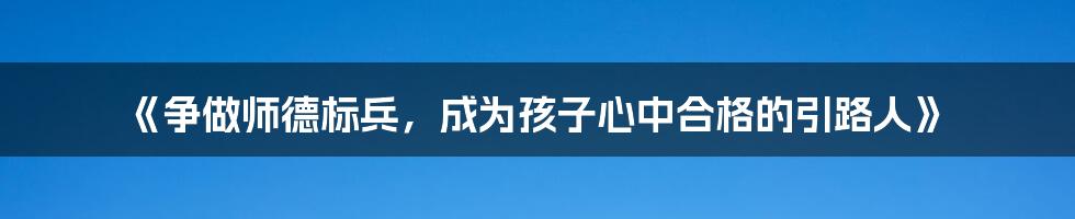 《争做师德标兵，成为孩子心中合格的引路人》