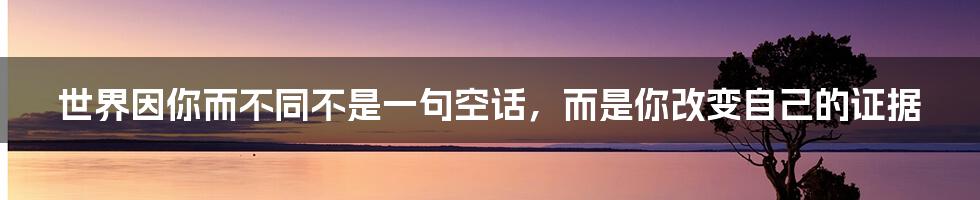 世界因你而不同不是一句空话，而是你改变自己的证据