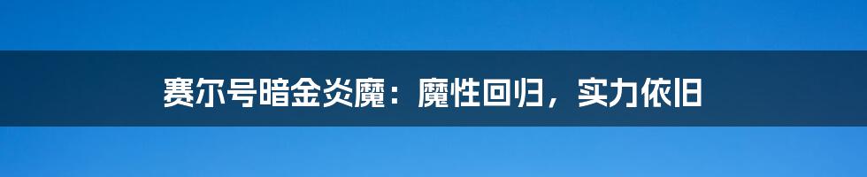 赛尔号暗金炎魔：魔性回归，实力依旧