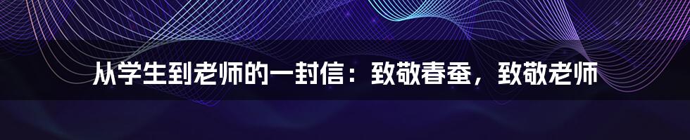 从学生到老师的一封信：致敬春蚕，致敬老师