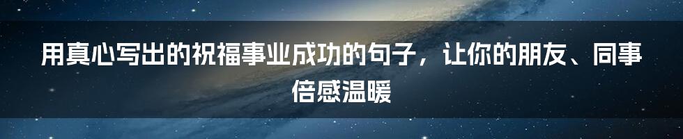 用真心写出的祝福事业成功的句子，让你的朋友、同事倍感温暖