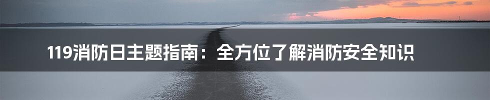 119消防日主题指南：全方位了解消防安全知识