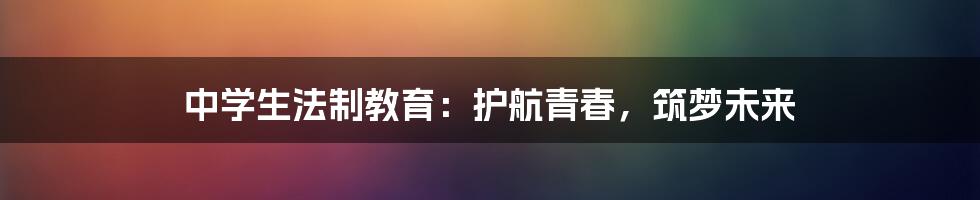 中学生法制教育：护航青春，筑梦未来