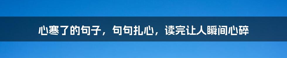 心寒了的句子，句句扎心，读完让人瞬间心碎