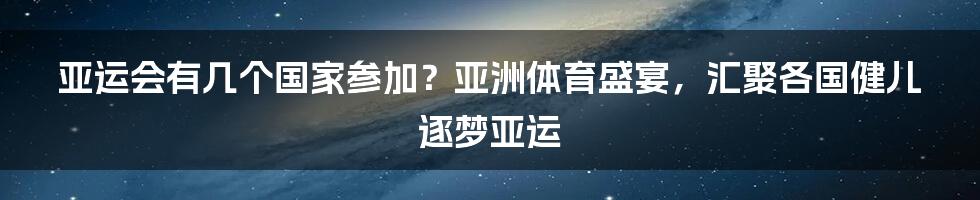 亚运会有几个国家参加？亚洲体育盛宴，汇聚各国健儿逐梦亚运