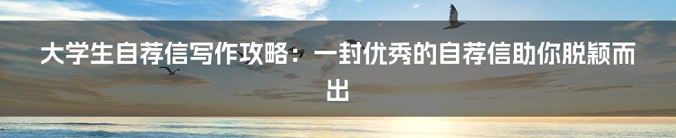 大学生自荐信写作攻略：一封优秀的自荐信助你脱颖而出