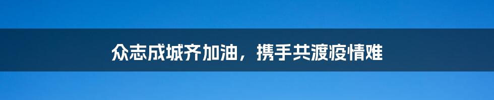 众志成城齐加油，携手共渡疫情难