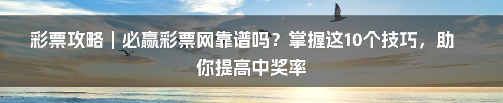 彩票攻略｜必赢彩票网靠谱吗？掌握这10个技巧，助你提高中奖率