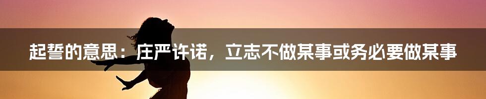 起誓的意思：庄严许诺，立志不做某事或务必要做某事