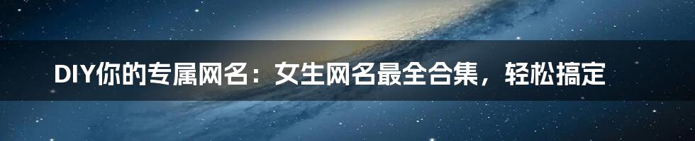 DIY你的专属网名：女生网名最全合集，轻松搞定