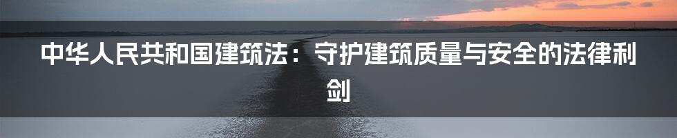 中华人民共和国建筑法：守护建筑质量与安全的法律利剑