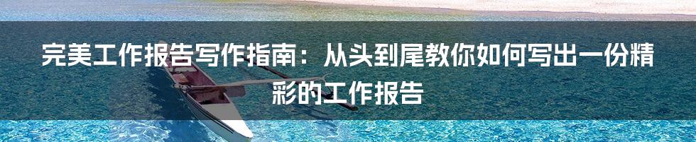 完美工作报告写作指南：从头到尾教你如何写出一份精彩的工作报告