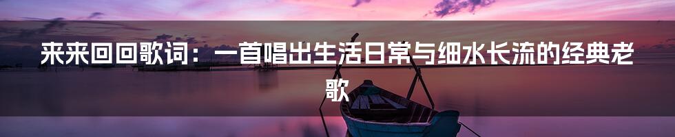 来来回回歌词：一首唱出生活日常与细水长流的经典老歌