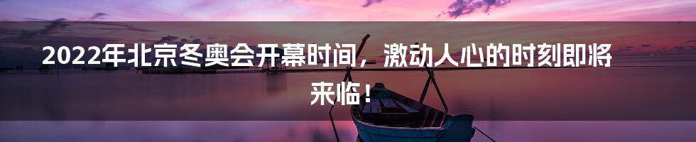 2022年北京冬奥会开幕时间，激动人心的时刻即将来临！