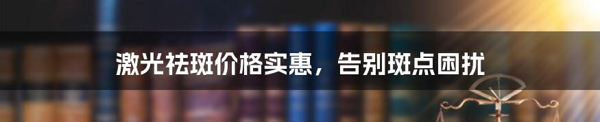 激光祛斑价格实惠，告别斑点困扰