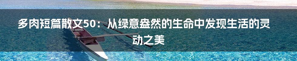 多肉短篇散文50：从绿意盎然的生命中发现生活的灵动之美