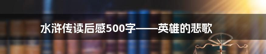 水浒传读后感500字——英雄的悲歌