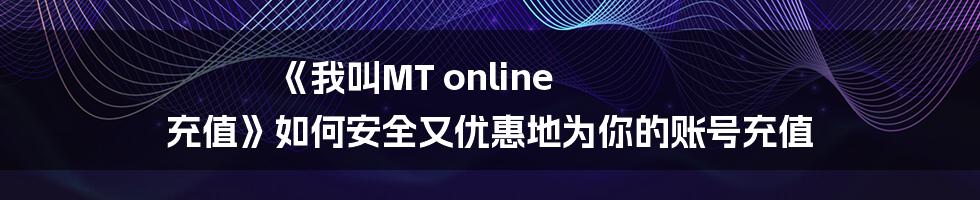 《我叫MT online 充值》如何安全又优惠地为你的账号充值