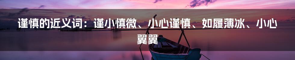 谨慎的近义词：谨小慎微、小心谨慎、如履薄冰、小心翼翼