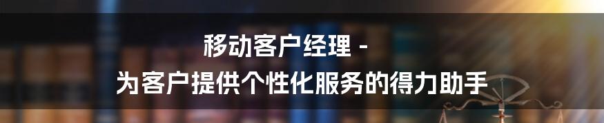 移动客户经理 - 为客户提供个性化服务的得力助手