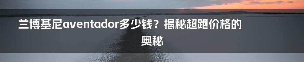 兰博基尼aventador多少钱？揭秘超跑价格的奥秘