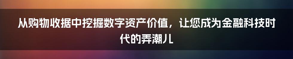 从购物收据中挖掘数字资产价值，让您成为金融科技时代的弄潮儿