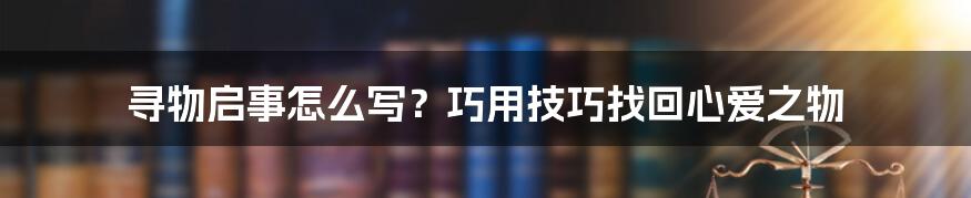 寻物启事怎么写？巧用技巧找回心爱之物