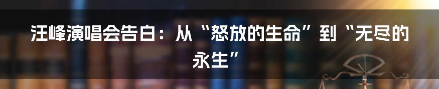 汪峰演唱会告白：从“怒放的生命”到“无尽的永生”