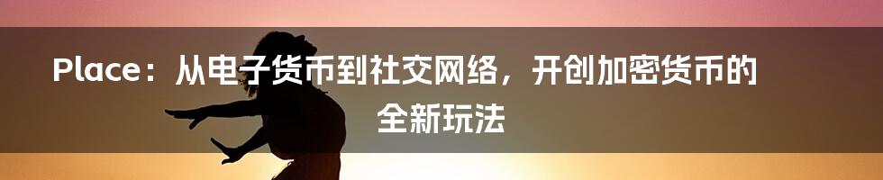 Place：从电子货币到社交网络，开创加密货币的全新玩法