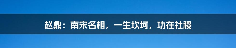 赵鼎：南宋名相，一生坎坷，功在社稷