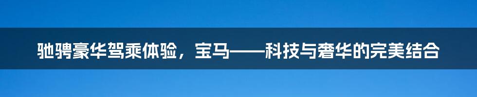 驰骋豪华驾乘体验，宝马——科技与奢华的完美结合