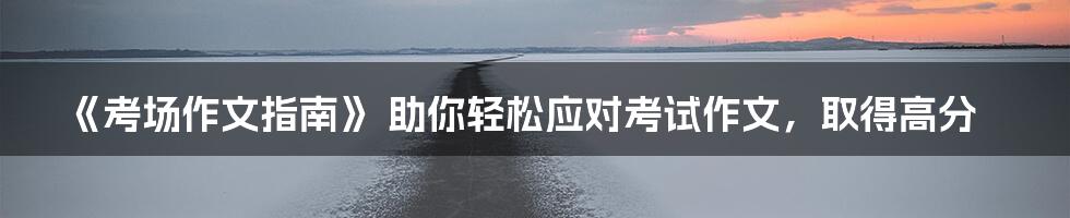 《考场作文指南》 助你轻松应对考试作文，取得高分