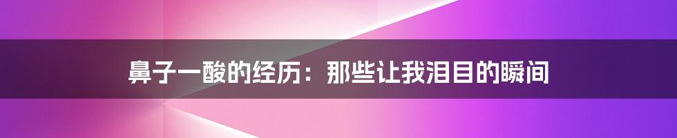 鼻子一酸的经历：那些让我泪目的瞬间