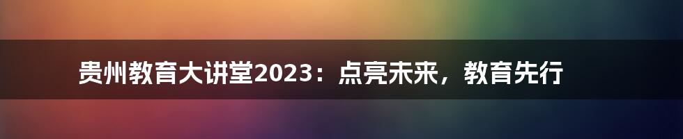 贵州教育大讲堂2023：点亮未来，教育先行