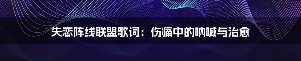 失恋阵线联盟歌词：伤痛中的呐喊与治愈